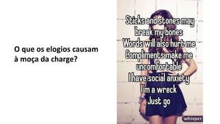 O que os elogios causam
à moça da charge?
 