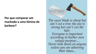 Por que comparar um
machado a uma lâmina de
barbear?
 