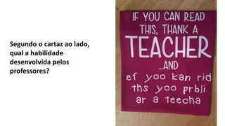 Segundo o cartaz ao lado,
qual a habilidade
desenvolvida pelos
professores?
 