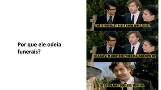 Por que ele odeia
funerais?
 