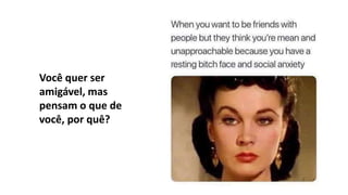 Você quer ser
amigável, mas
pensam o que de
você, por quê?
 