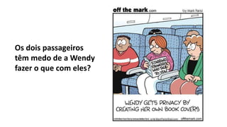 Os dois passageiros
têm medo de a Wendy
fazer o que com eles?
 