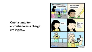 Queria tanto ter
encontrado essa charge
em inglês...
 