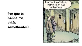 Por que os
banheiros
estão
semelhantes?
 