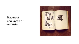 Traduza a
pergunta e a
resposta...
 