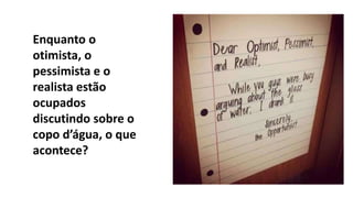 Enquanto o
otimista, o
pessimista e o
realista estão
ocupados
discutindo sobre o
copo d’água, o que
acontece?
 