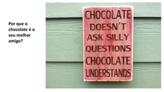 Por que o
chocolate é o
seu melhor
amigo?
 