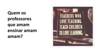 Quem os
professores
que amam
ensinar amam
amam?
 
