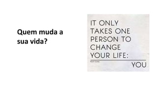 Quem muda a
sua vida?
 