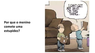 Por que o menino
comete uma
estupidez?
 