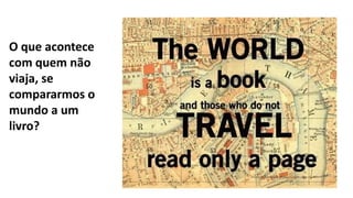 O que acontece
com quem não
viaja, se
compararmos o
mundo a um
livro?
 