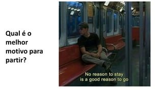 Qual é o
melhor
motivo para
partir?
 