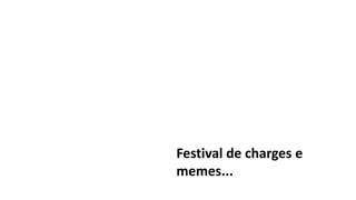 Festival de charges e
memes...
 