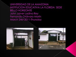 UNIVERSIDAD DE LA AMAZONIAINSTITUCION EDUCATIVA LA FLORIDA  SEDE BELLO HORIZONTEJohn Jaiver Ladino ReyFernando Otálvaro MarínMarch 24st-2011-Thursday 