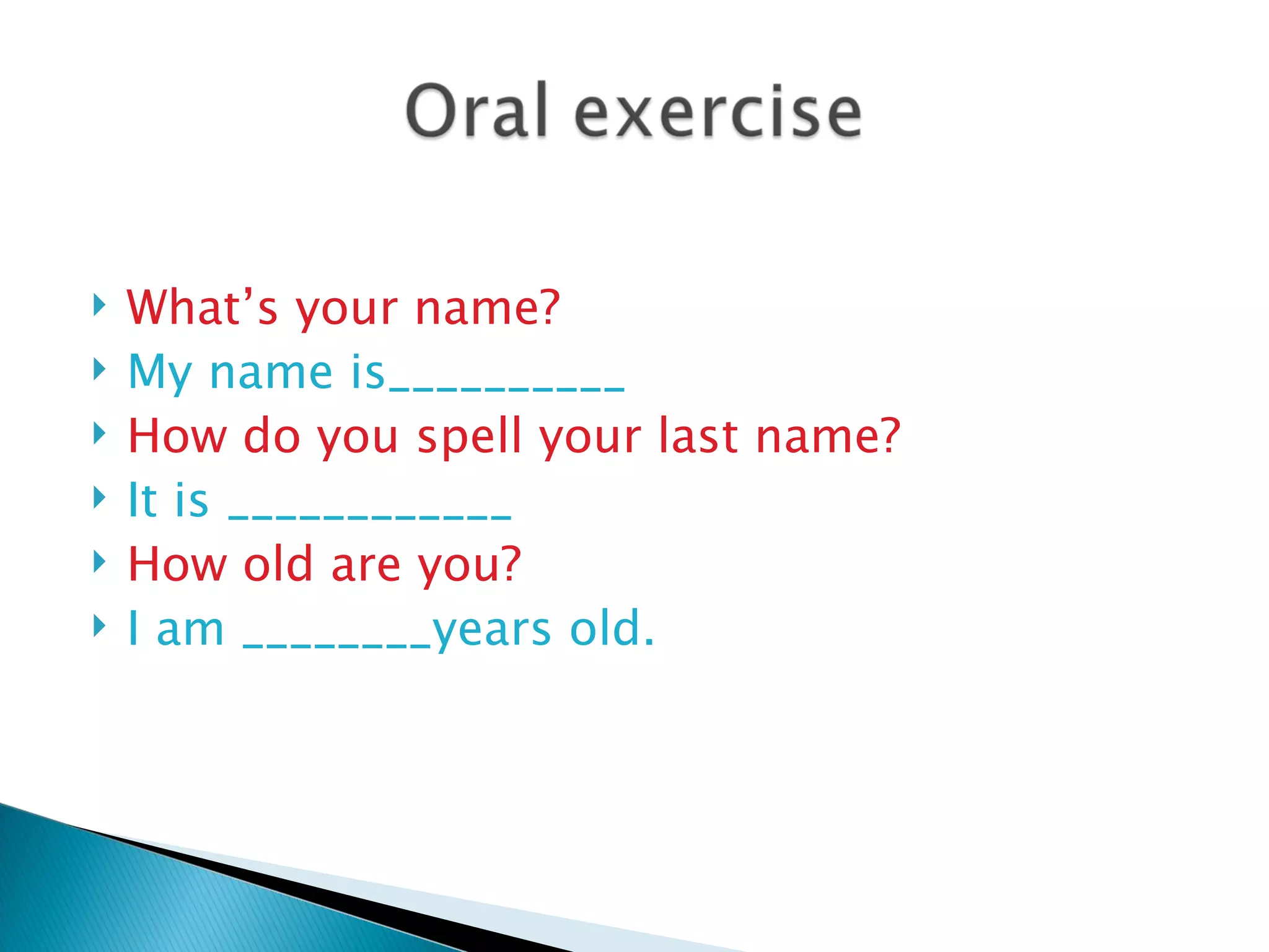    What’s your name?
   My name is__________
   How do you spell your last name?
   It is ____________
   How old are you?
   I am ________years old.
 