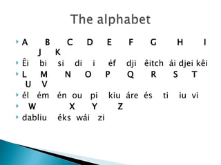    A    B    C   D    E    F    G     H      I
        J  K
   Êi bi si di i      éf dji êitch ái djei kêi
   L    M   N  O     P    Q    R    S    T
     U V
   él ém én ou pi kiu áre és ti iu vi
     W       X   Y      Z
   dabliu éks wái zi
 