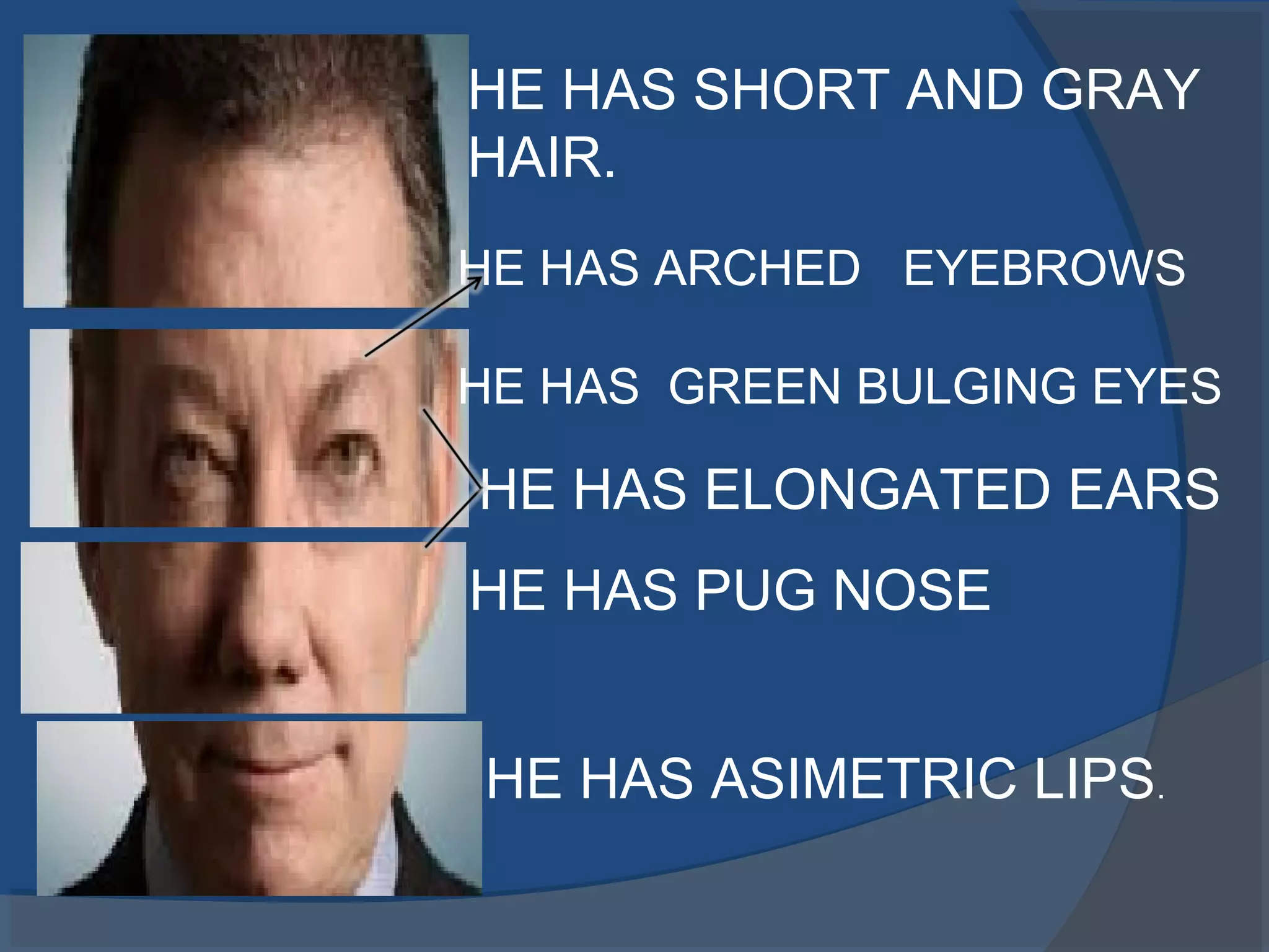 HE HAS SHORT AND GRAY
HAIR.
HE HAS ARCHED EYEBROWS
HE HAS GREEN BULGING EYES
HE HAS PUG NOSE
HE HAS ASIMETRIC LIPS.
HE HAS ELONGATED EARS
 