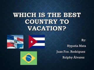 WHICH IS THE BESTWHICH IS THE BEST
COUNTRY TOCOUNTRY TO
VACATION?VACATION?
By:By:
Hypatia MataHypatia Mata
Juan Fco. RodríguezJuan Fco. Rodríguez
Rolphy ÁlvarezRolphy Álvarez
 