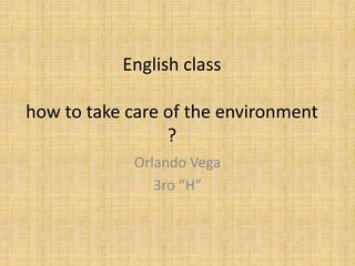 English class
how to take care of the environment
?
Orlando Vega
3ro “H”
 