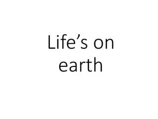 Life’s on
earth
 