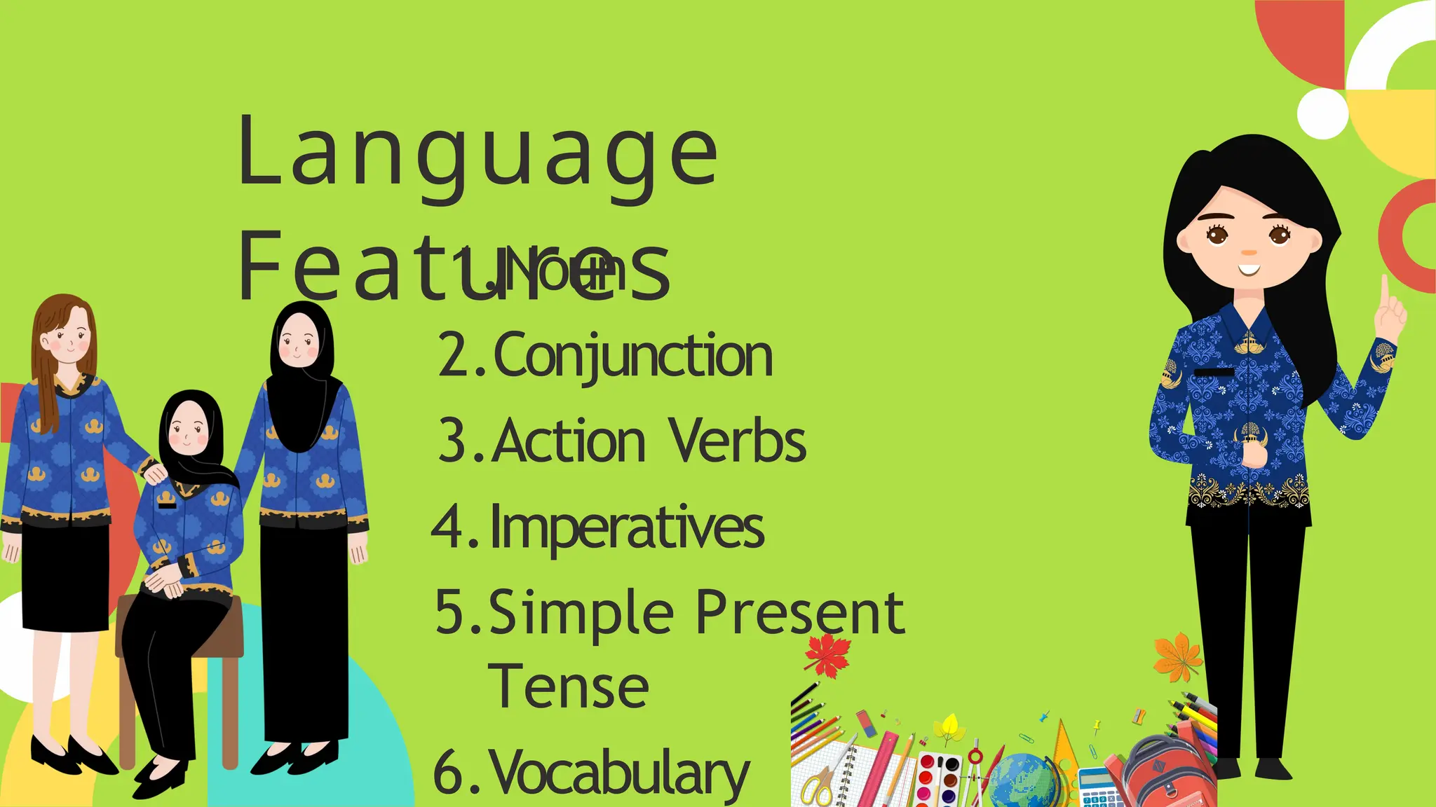 1.Noun
2.Conjunction
3.Action Verbs
4.Imperatives
5.Simple Present
Tense
6.Vocabulary
Language
Features
 