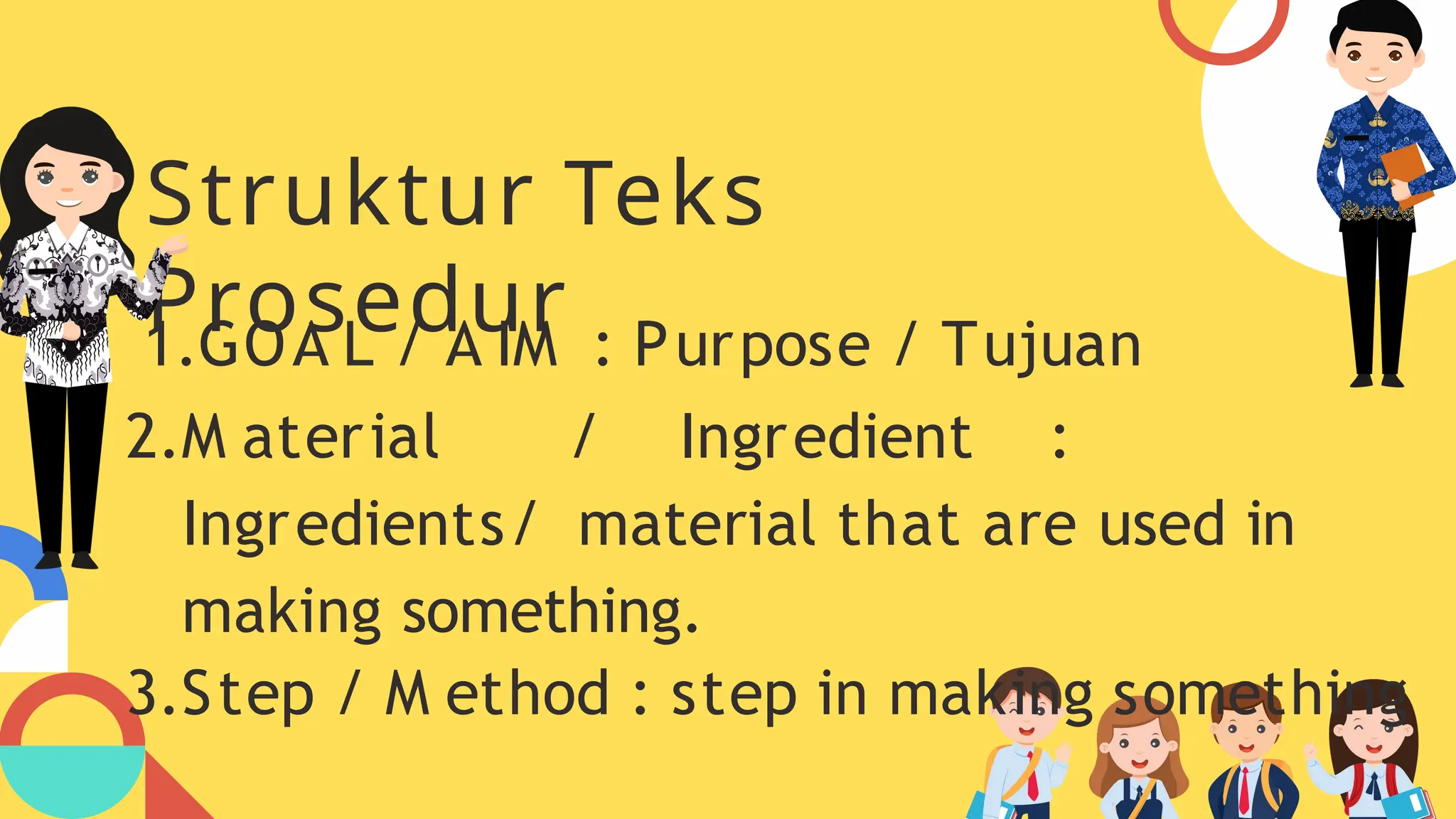 Struktur Teks
Prosedur
1.GOA L / A IM : Purpose / Tujuan
2.M aterial / Ingredient :
Ingredients/ material that are used in
making something.
3.Step / M ethod : step in making something
 