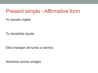 Present simple - Affirmative form
Yo estudio Inglés
Tu necesitas ayuda
Ellos trabajan de lunes a viernes
Nosotros somos amigos
 