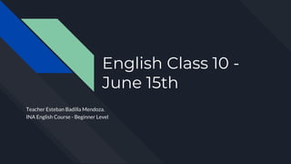 English Class 10 -
June 15th
Teacher Esteban Badilla Mendoza.
INA English Course - Beginner Level
 