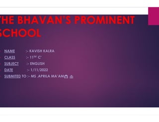 THE BHAVAN’S PROMINENT
SCHOOL
• NAME :- KAVISH KALRA
• CLASS :- 11TH' C'
• SUBJECT :- ENGLISH
• DATE :- 1/11/2022
• SUBMITED TO :- MS .APRILA MA’AM👩 🏫
THE BHAVAN’S PROMINENT
 