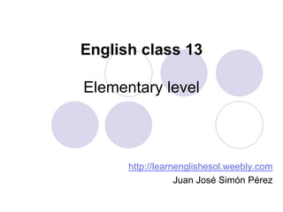 English class 13

Elementary level

Juan José Simón Pérez
learnenglishesol.weebly.com

 