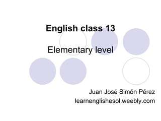 English class 13

Elementary level

Juan José Simón Pérez
learnenglishesol.weebly.com

 