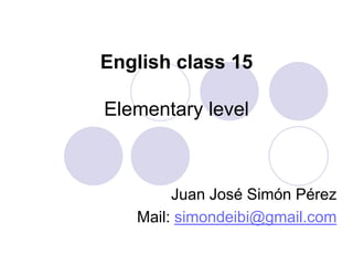 English class 15

Elementary level

Juan José Simón Pérez
learnenglishesol.weebly.com

 