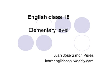 English class 18
Elementary level
Juan José Simón Pérez
learnenglishesol.weebly.com
 