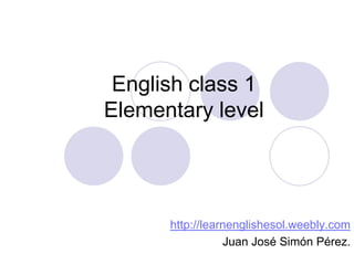 English class 1
Elementary level




      http://learnenglishesol.weebly.com
                 Juan José Simón Pérez.
 