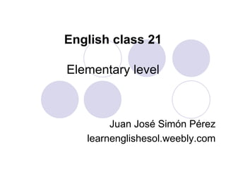 English class 21
Elementary level
Juan José Simón Pérez
learnenglishesol.weebly.com
 