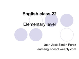 English class 22
Elementary level
Juan José Simón Pérez
learnenglishesol.weebly.com
 