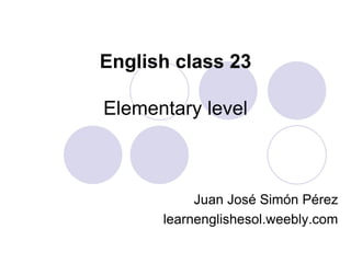 English class 23
Elementary level
Juan José Simón Pérez
learnenglishesol.weebly.com
 