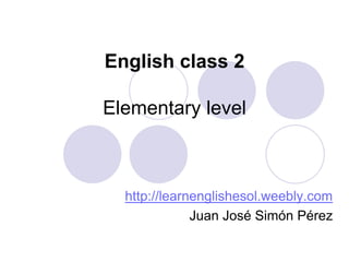 English class 2

Elementary level



  http://learnenglishesol.weebly.com
              Juan José Simón Pérez
 