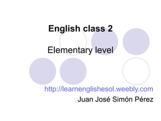 English class 2
Elementary level
http://learnenglishesol.weebly.com
Juan José Simón Pérez
 