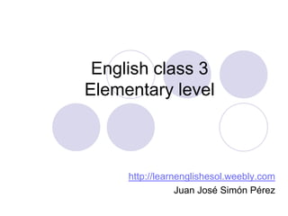 English class 3
Elementary level



     http://learnenglishesol.weebly.com
                 Juan José Simón Pérez
 