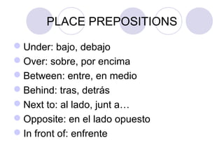 PLACE PREPOSITIONS
Under: bajo, debajo
Over: sobre, por encima
Between: entre, en medio
Behind: tras, detrás
Next to: al lado, junto a…
Opposite: en el lado opuesto
In front of: enfrente (delante)
 