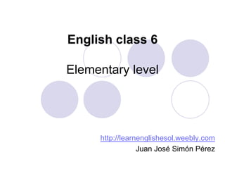 English class 6

Elementary level




     http://learnenglishesol.weebly.com
                 Juan José Simón Pérez
 