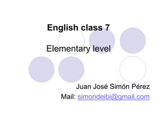 English class 7
Elementary level
Juan José Simón Pérez
Mail: simondeibi@gmail.com
 