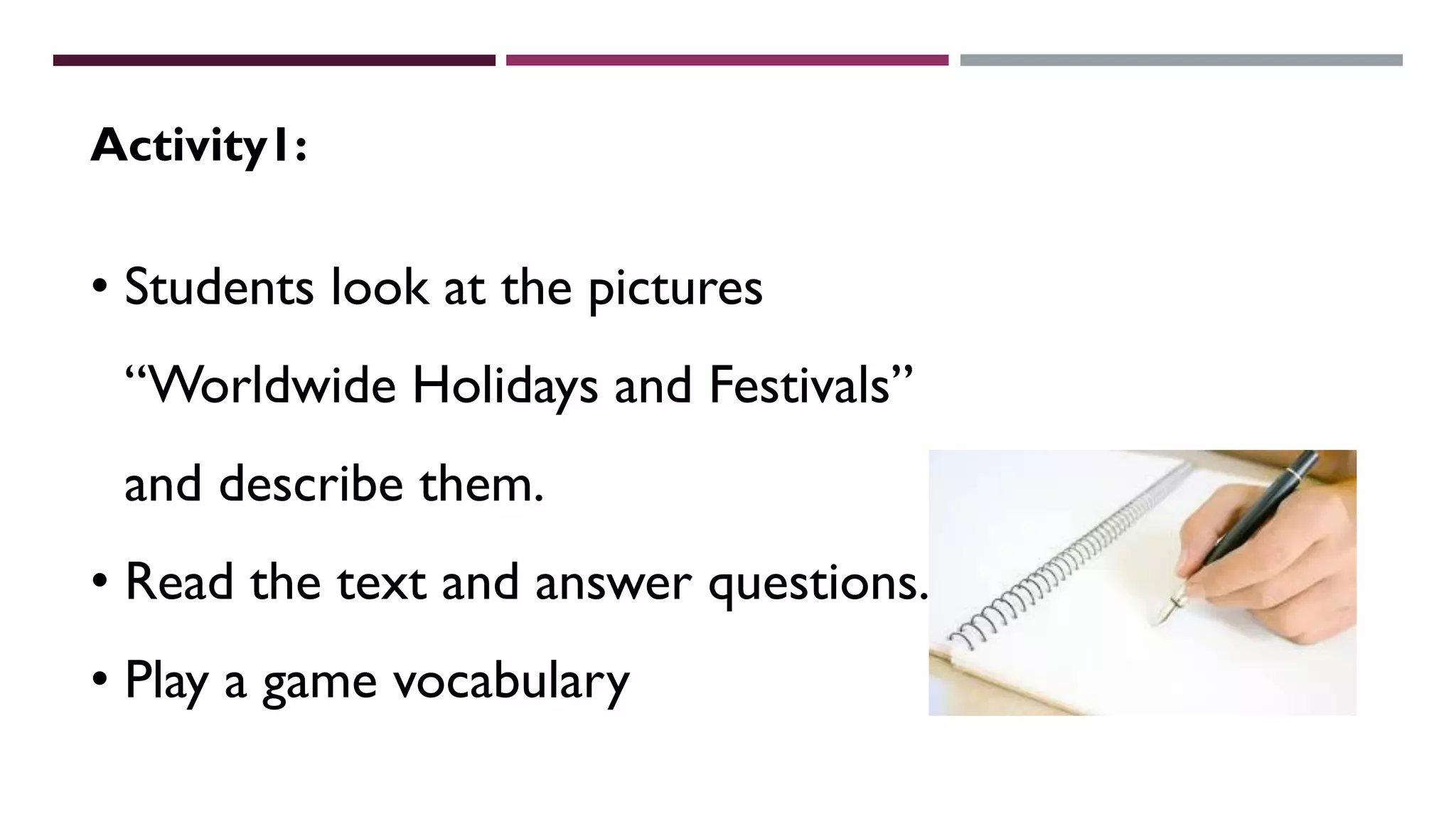 Activity1:
• Students look at the pictures
“Worldwide Holidays and Festivals”
and describe them.
• Read the text and answer questions.
• Play a game vocabulary
 