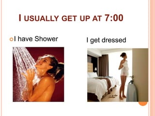 I USUALLY GET UP AT 7:00 
I have Shower I get dressed 
 