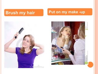 Brush my hair Put on my make -up 
 