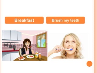 Breakfast Brush my teeth 
 