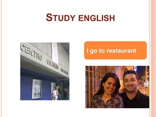 STUDY ENGLISH 
I go to restaurant 
 