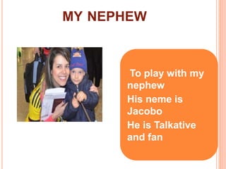 MY NEPHEW 
•To play with my 
nephew 
His neme is 
Jacobo 
He is Talkative 
and fan 
 
