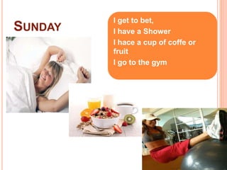 SUNDAY 
I get to bet, 
I have a Shower 
I hace a cup of coffe or 
fruit 
I go to the gym 
 
